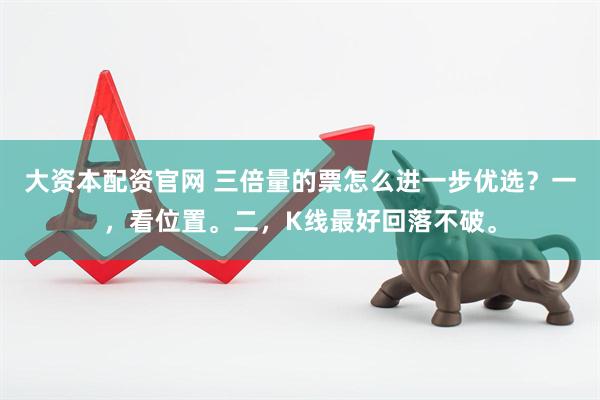 大资本配资官网 三倍量的票怎么进一步优选？一，看位置。二，K线最好回落不破。