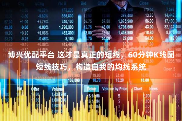 博兴优配平台 这才是真正的短线，60分钟K线图短线技巧，构造自我的均线系统