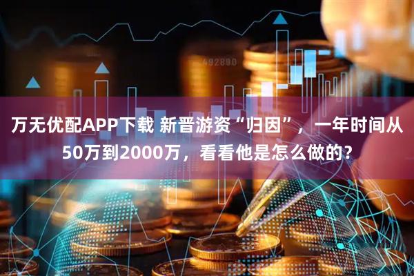 万无优配APP下载 新晋游资“归因”，一年时间从50万到2000万，看看他是怎么做的？