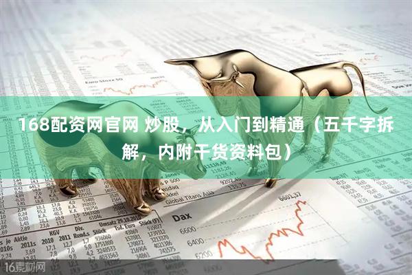 168配资网官网 炒股，从入门到精通（五千字拆解，内附干货资料包）