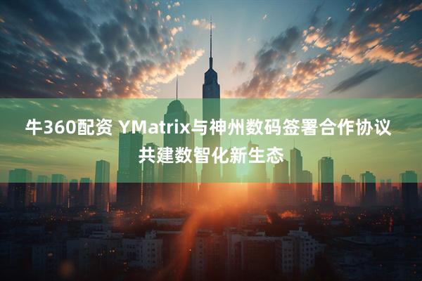 牛360配资 YMatrix与神州数码签署合作协议 共建数智化新生态