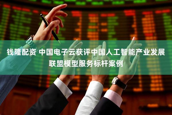 钱隆配资 中国电子云获评中国人工智能产业发展联盟模型服务标杆案例