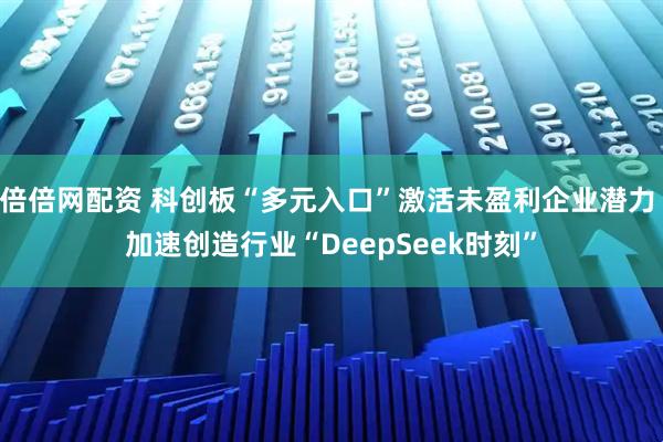 倍倍网配资 科创板“多元入口”激活未盈利企业潜力 加速创造行业“DeepSeek时刻”