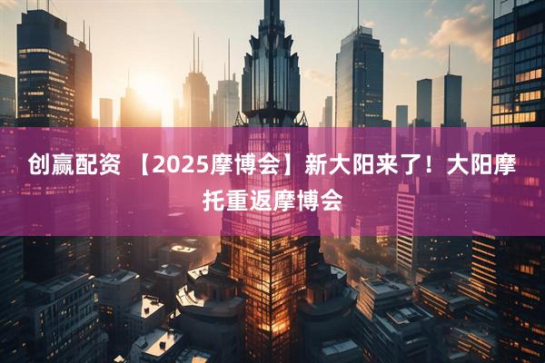 创赢配资 【2025摩博会】新大阳来了！大阳摩托重返摩博会