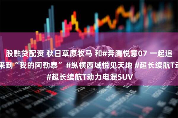 股融贷配资 秋日草原牧马 和#奔腾悦意07 一起追逐自由 欢迎来到“我的阿勒泰” #纵横西域悦见天地 #超长续航T动力电混SUV