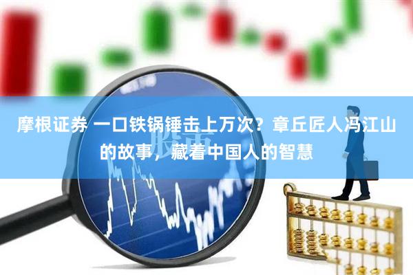 摩根证券 一口铁锅锤击上万次？章丘匠人冯江山的故事，藏着中国人的智慧