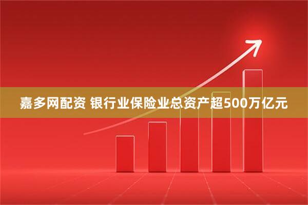 嘉多网配资 银行业保险业总资产超500万亿元