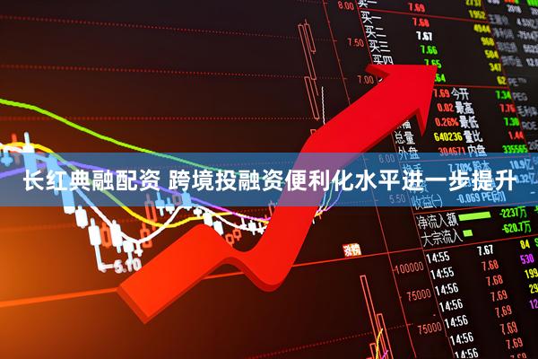 长红典融配资 跨境投融资便利化水平进一步提升