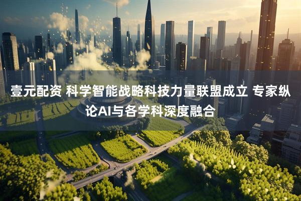 壹元配资 科学智能战略科技力量联盟成立 专家纵论AI与各学科深度融合