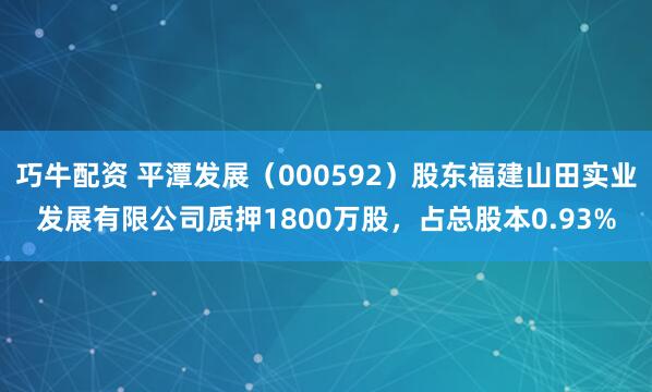 巧牛配资 平潭发展（000592）股东福建山田实业发展有限公司质押1800万股，占总股本0.93%