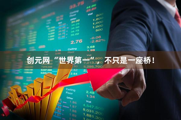 创元网 “世界第一”，不只是一座桥！