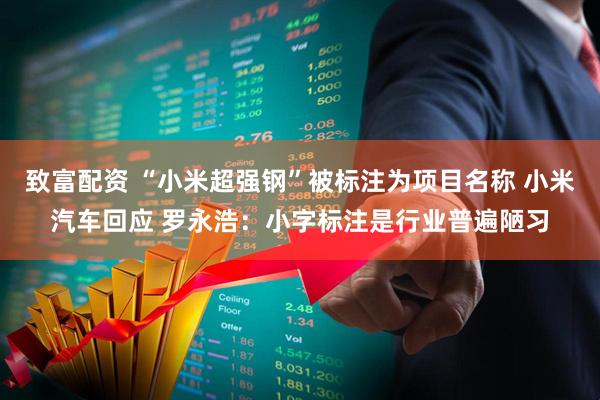 致富配资 “小米超强钢”被标注为项目名称 小米汽车回应 罗永浩：小字标注是行业普遍陋习