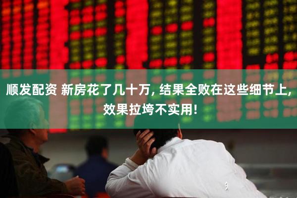 顺发配资 新房花了几十万, 结果全败在这些细节上, 效果拉垮不实用!