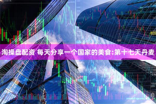 淘操盘配资 每天分享一个国家的美食:第十七天丹麦