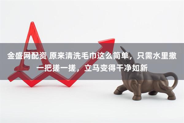 金盛网配资 原来清洗毛巾这么简单，只需水里撒一把搓一搓，立马变得干净如新