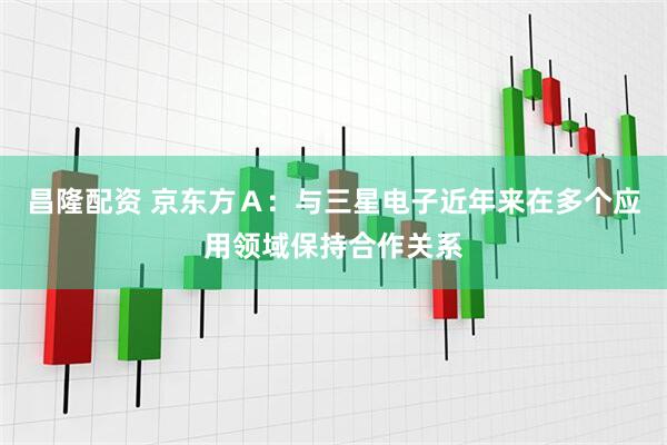 昌隆配资 京东方Ａ：与三星电子近年来在多个应用领域保持合作关系