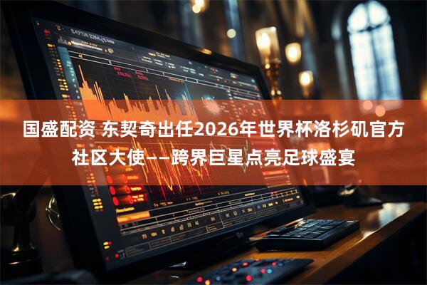 国盛配资 东契奇出任2026年世界杯洛杉矶官方社区大使——跨界巨星点亮足球盛宴