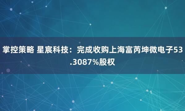 掌控策略 星宸科技：完成收购上海富芮坤微电子53.3087%股权