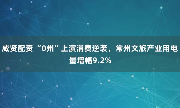 威贤配资 “0州”上演消费逆袭，常州文旅产业用电量增幅9.2%