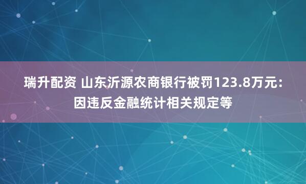瑞升配资 山东沂源农商银行被罚123.8万元:因违反金融统计相关规定等