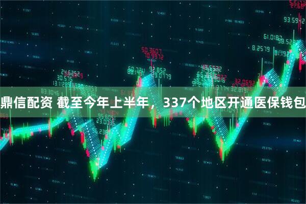 鼎信配资 截至今年上半年,337个地区开通医保钱包