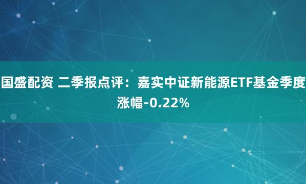 国盛配资 二季报点评:嘉实中证新能源ETF基金季度涨幅-0.22%