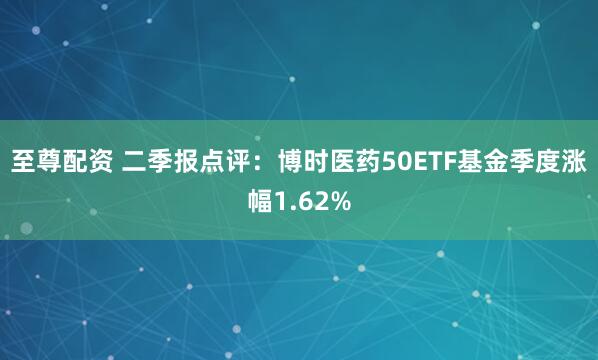 至尊配资 二季报点评:博时医药50ETF基金季度涨幅1.62%