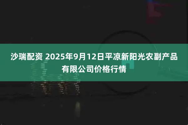 沙瑞配资 2025年9月12日平凉新阳光农副产品有限公司价格行情