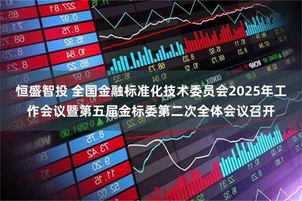 恒盛智投 全国金融标准化技术委员会2025年工作会议暨第五届金标委第二次全体会议召开