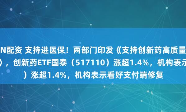N配资 支持进医保！两部门印发《支持创新药高质量发展的若干措施》，创新药ETF国泰（517110）涨超1.4%，机构表示看好支付端修复